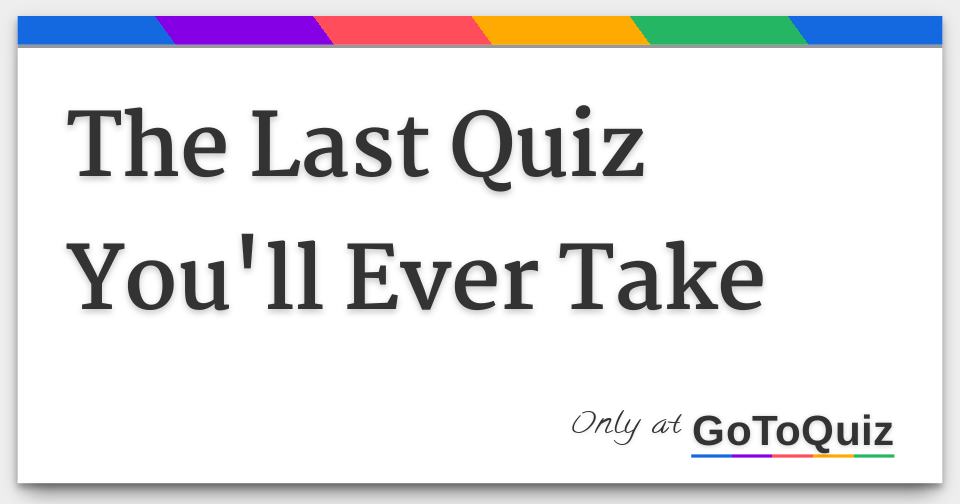 The Last Quiz You'll Ever Take
