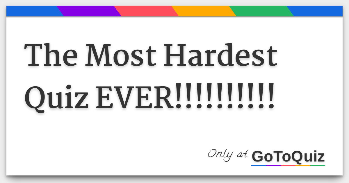 The Most Hardest Quiz EVER!!!!!!!!!!