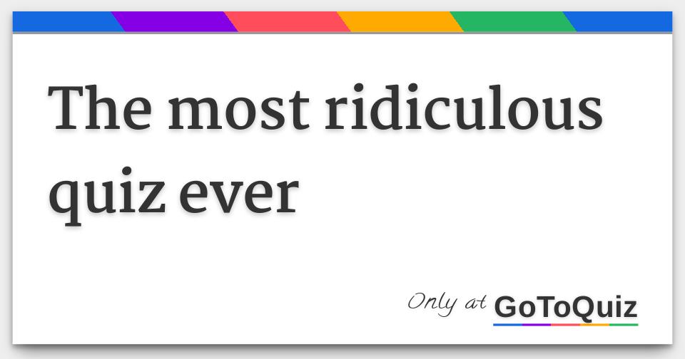 the most ridiculous quiz ever