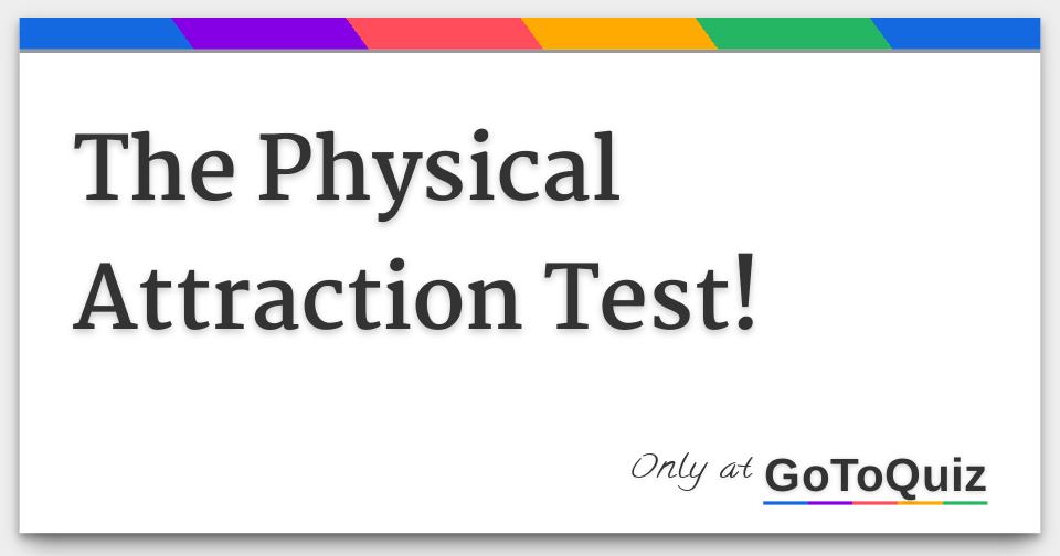 The Physical Attraction Test! The Physical Attraction Test!