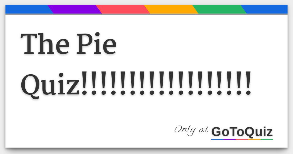 The Pie Quiz!!!!!!!!!!!!!!!!!!