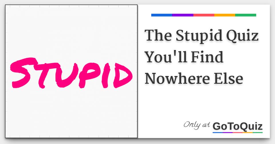 The Stupid Quiz You'll Find Nowhere Else