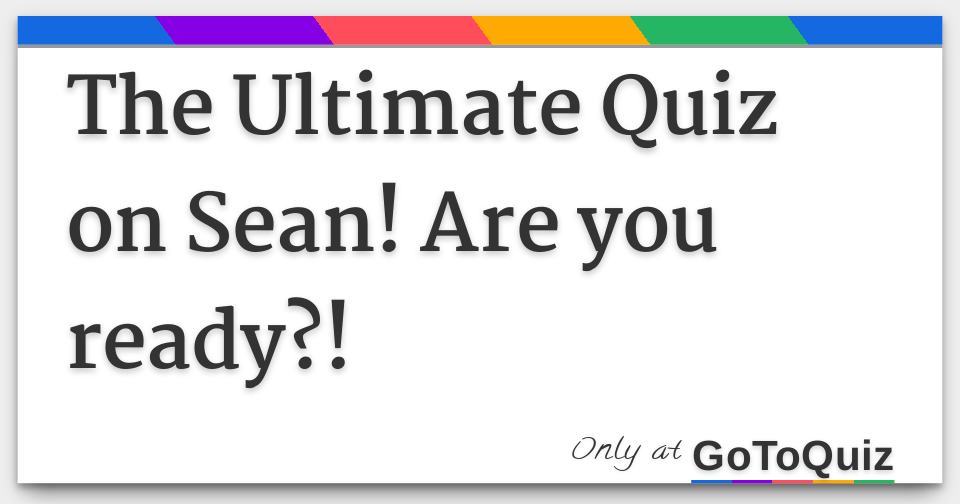 The Ultimate Quiz on Sean! Are you ready?!