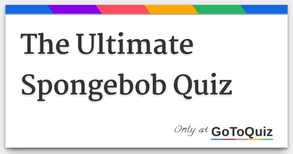 The Ultimate Spongebob Quiz