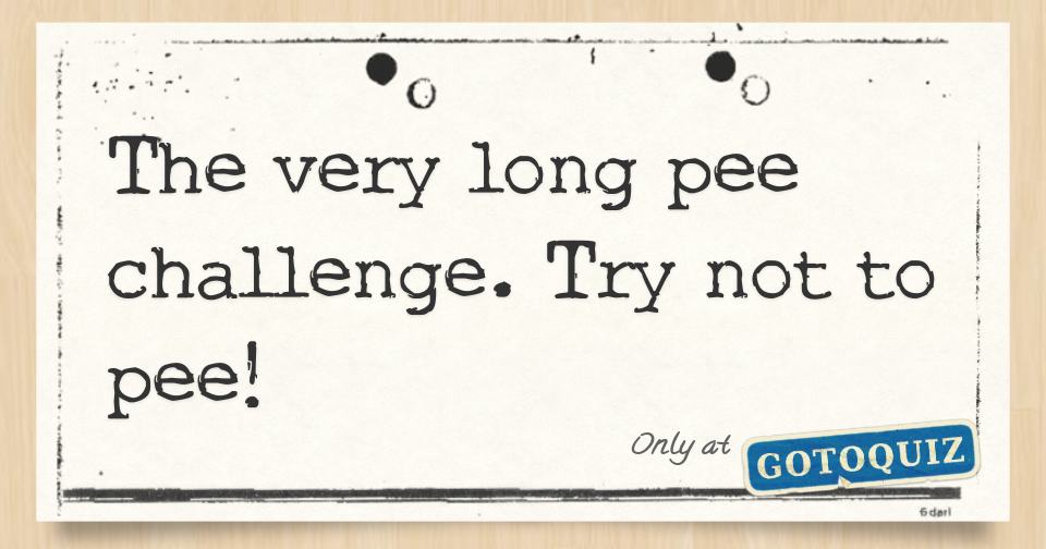 The very long pee challenge. Try not to pee!