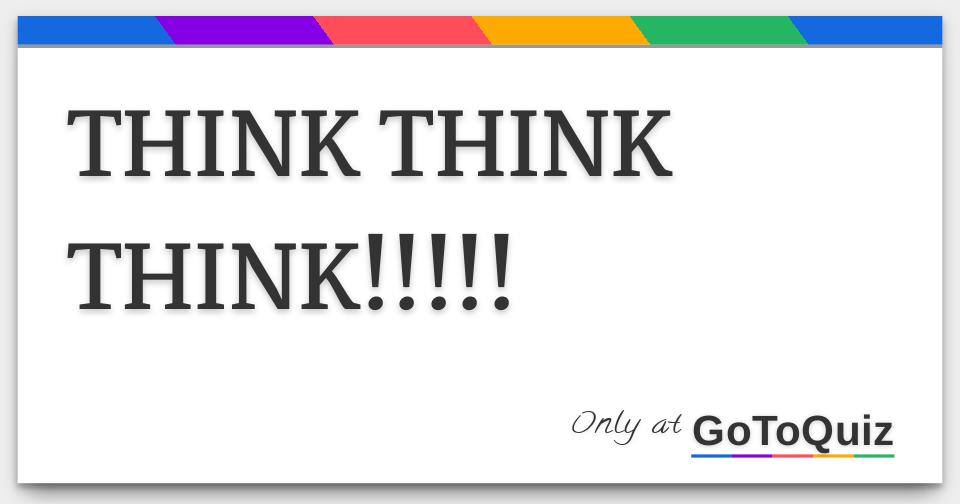 THINK THINK THINK!!!!!