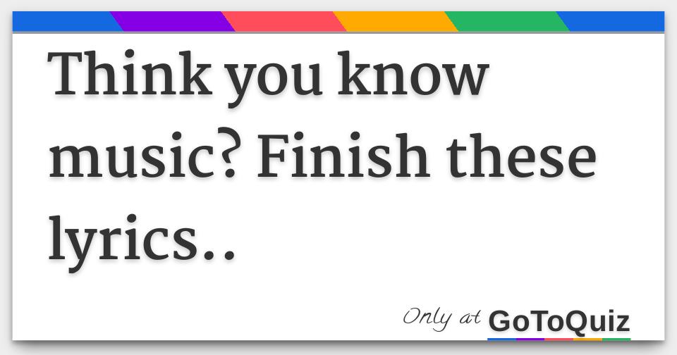 Think you know music? Finish these lyrics..