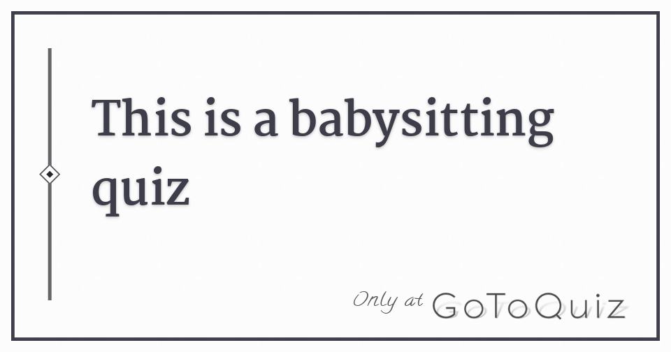 Babysitting Scenario Quiz Would You Handle Everything Correctly?