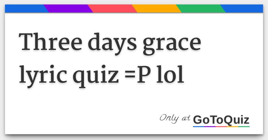 Three Days Grace Lyric Quiz P Lol Worn out and faded the weakness starts to show they've created the generation that we know washed up and hated. gotoquiz com