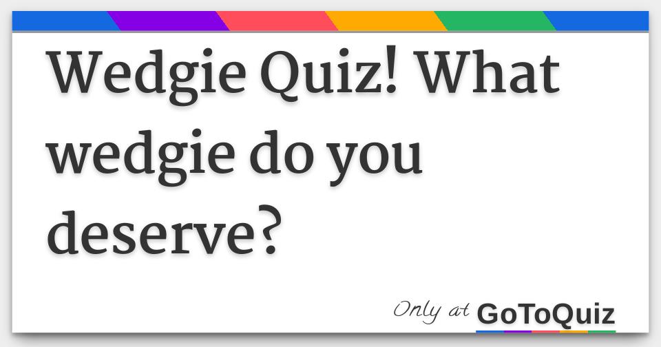 Wedgie Quiz! What wedgie do you deserve?