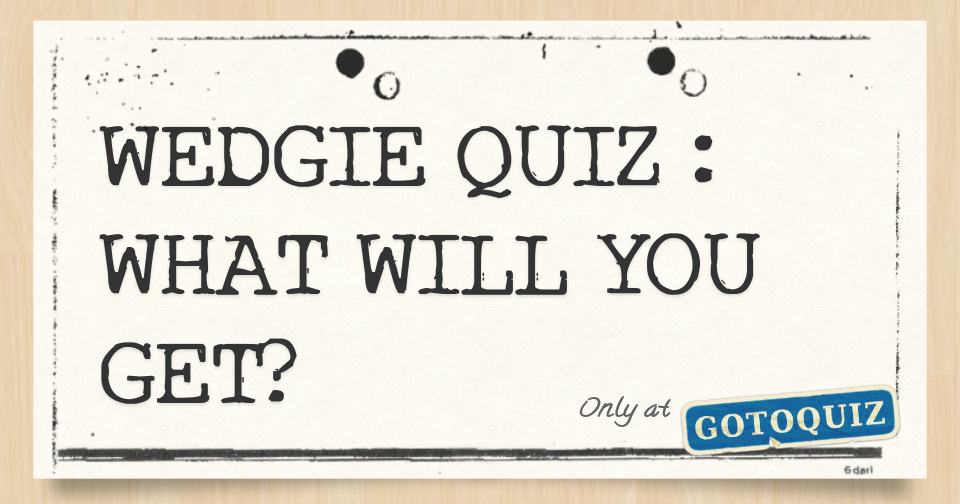 WEDGIE QUIZ WHAT WILL YOU GET?