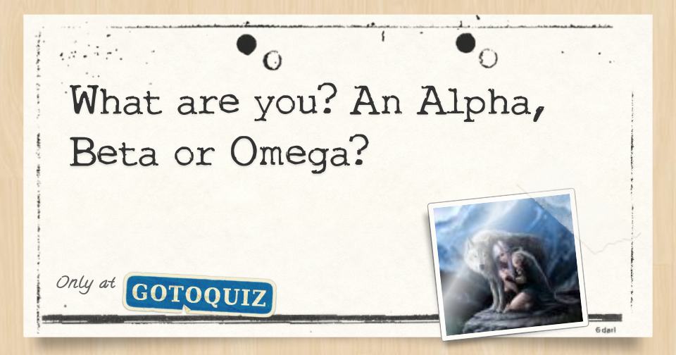 What are you? An Alpha, Beta or Omega? What are you? An Alpha, Beta or Omega?