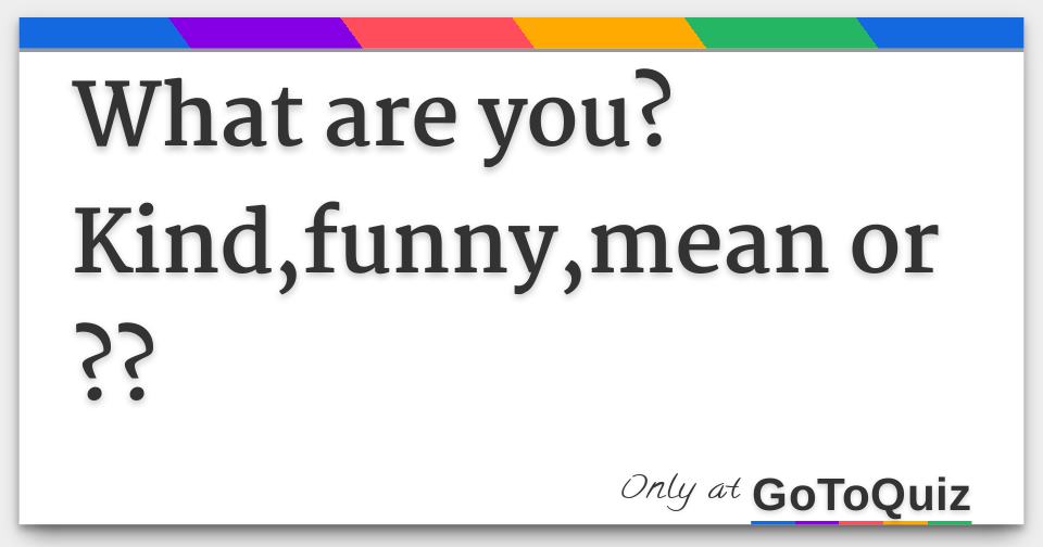 What Are You Kind Funny Mean Or What Are You Kind Funny Mean Or