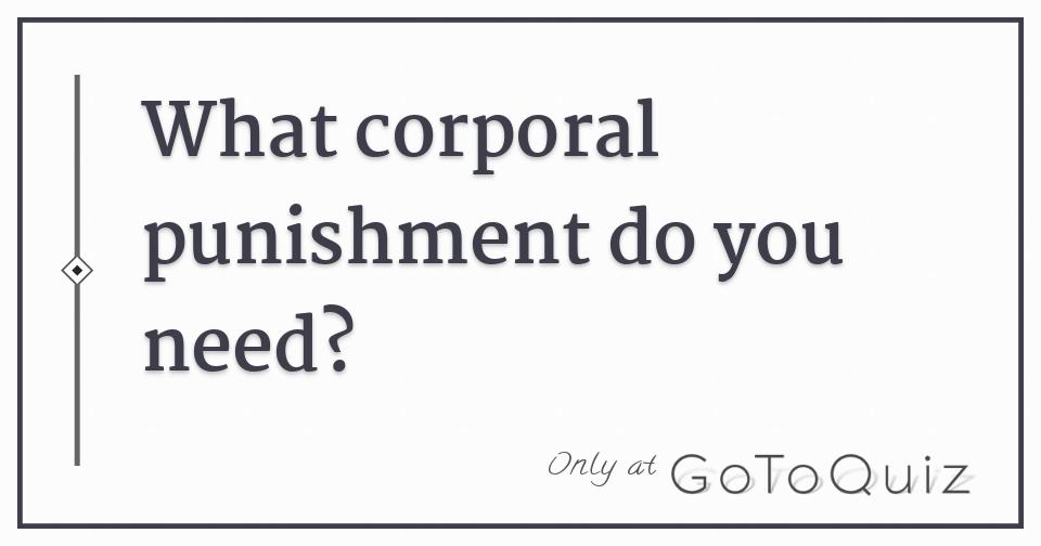 What corporal punishment do you need?
