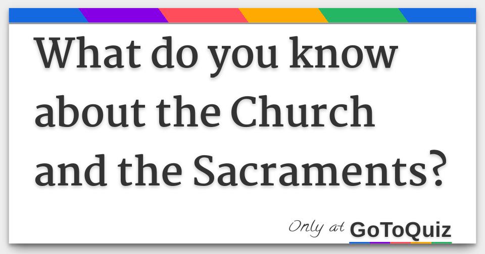 What do you know about the Church and the Sacraments?