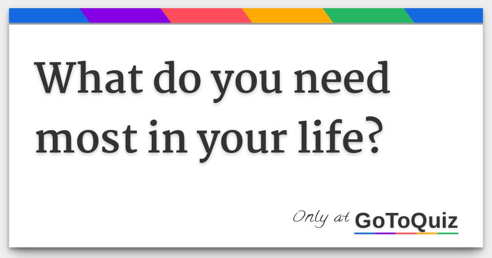 What do you need most in your life?