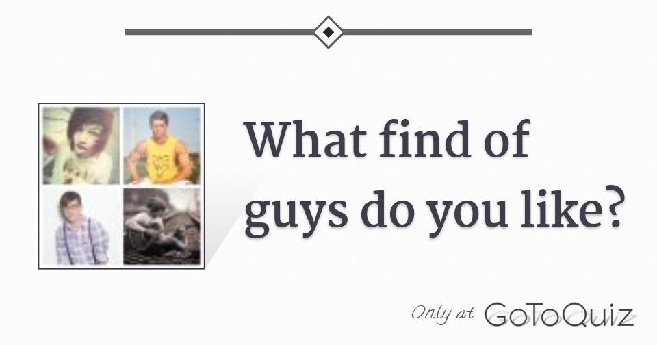 What find of guys do you like?