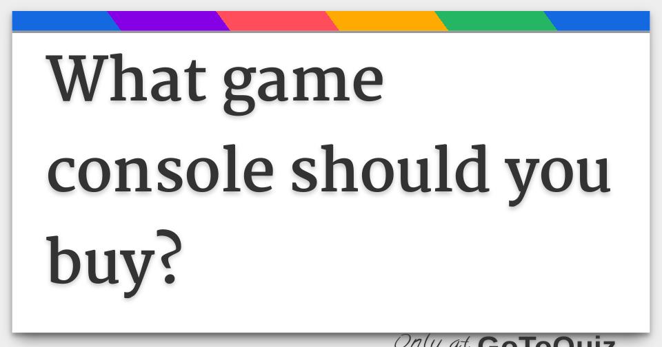 What Game Console Should You Buy 