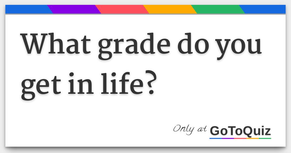 What grade do you get in life 