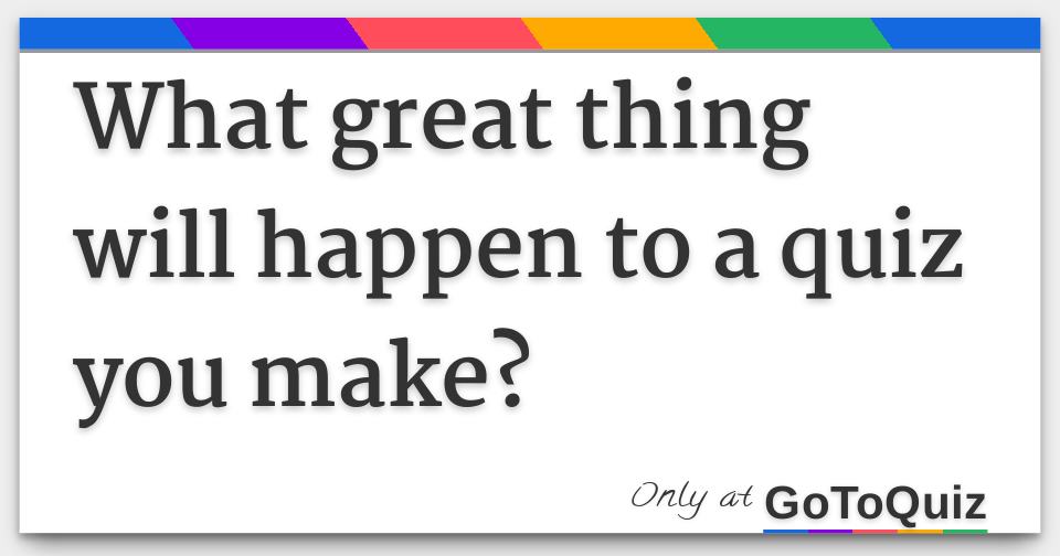 What great thing will happen to a quiz you make?