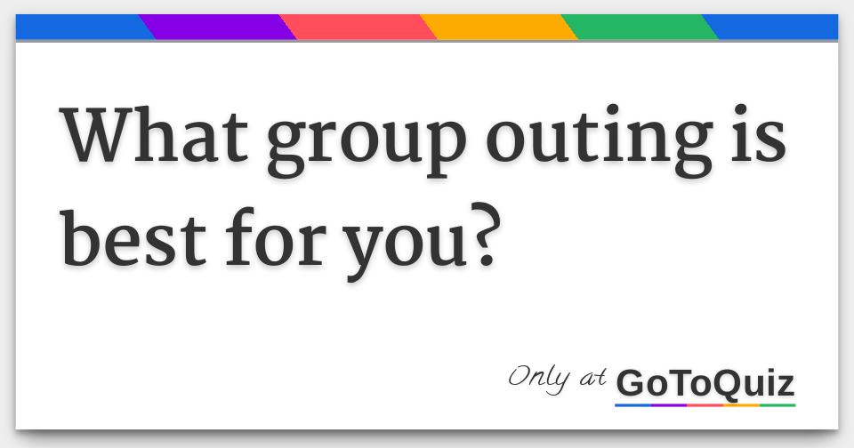 What group outing is best for you?