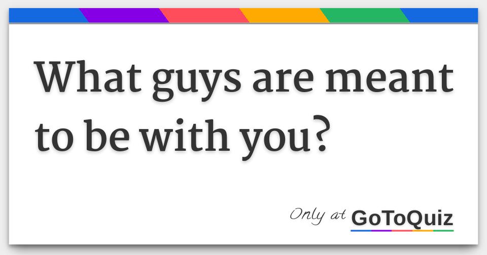 What guys are meant to be with you?