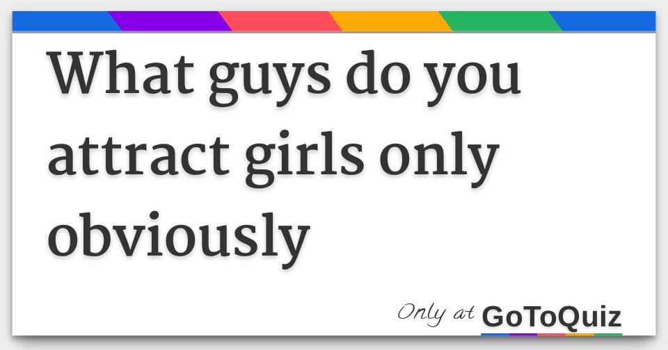 What guys do you attract girls only obviously