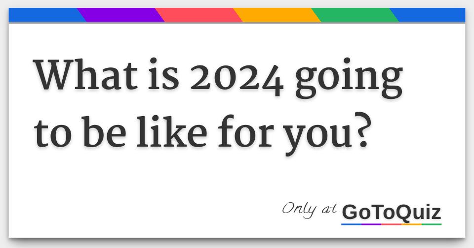 What is 2024 going to be like for you?
