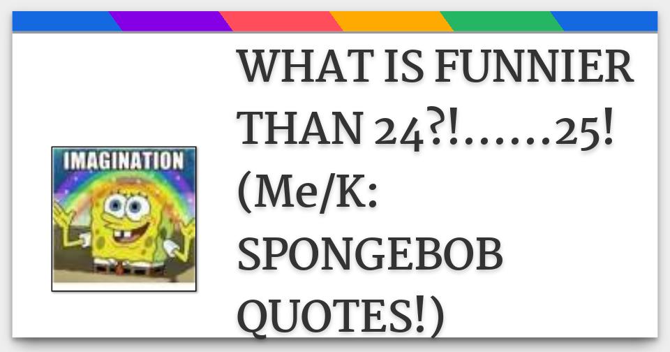 What Is Funnier Than 24?!......25! (Me/K: Spongebob Quotes!)