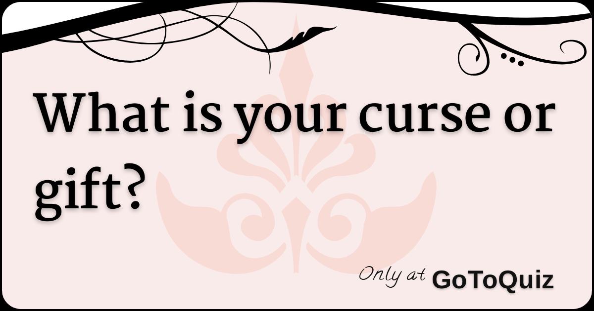 What is your curse or gift?