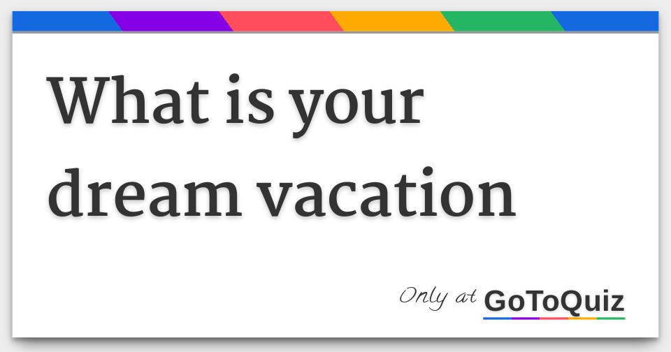 What is your dream vacation