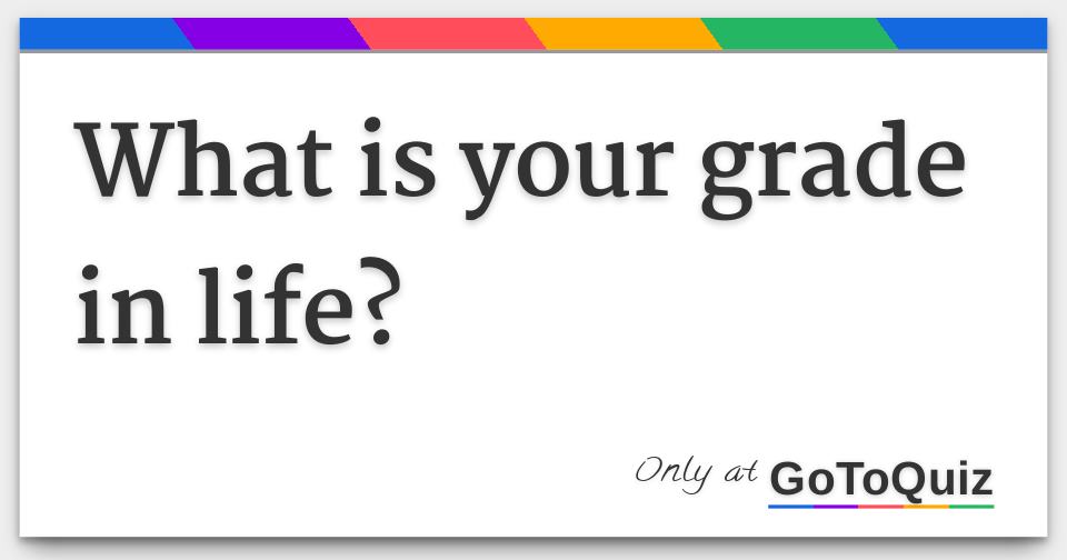 What Is Your Grade In Life What Is Your Grade In Life