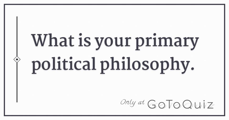 What is your primary political philosophy.