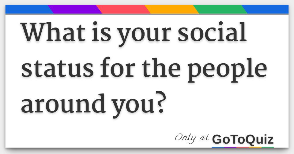 What is your social status for the people around you?
