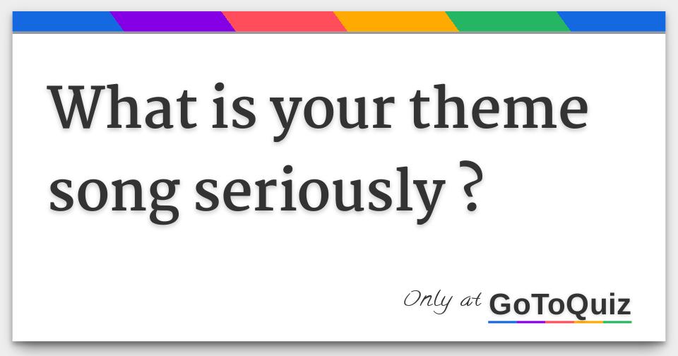 What is your theme song seriously