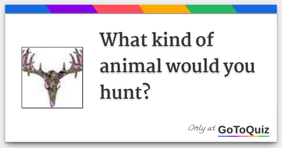 What kind of animal would you hunt?