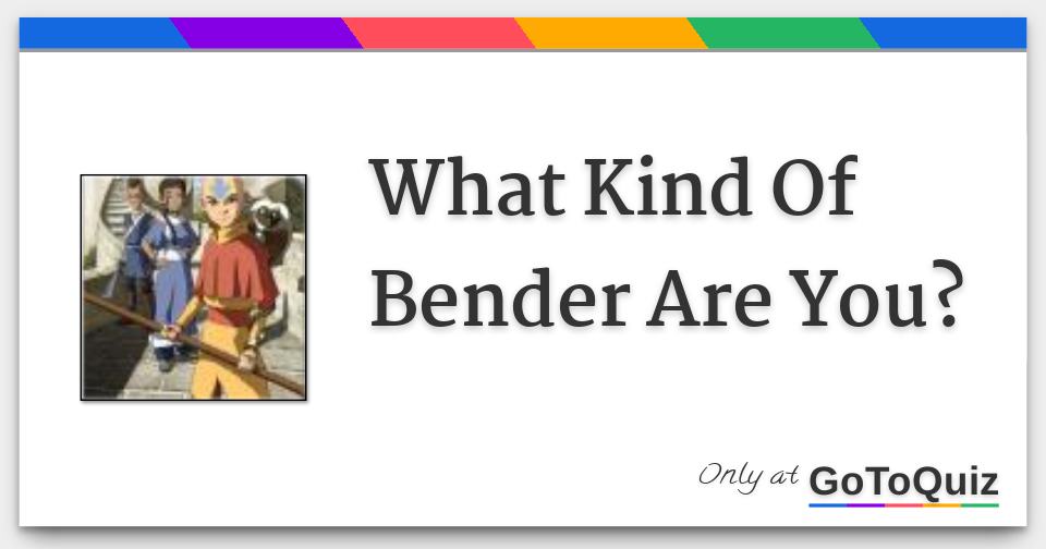 What Kind Of Bender Are You?
