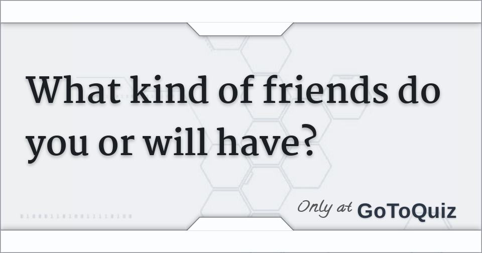 What Kind Of Friends Do You Or Will Have 