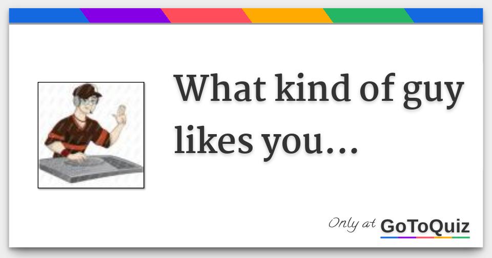 What kind of guy likes you...