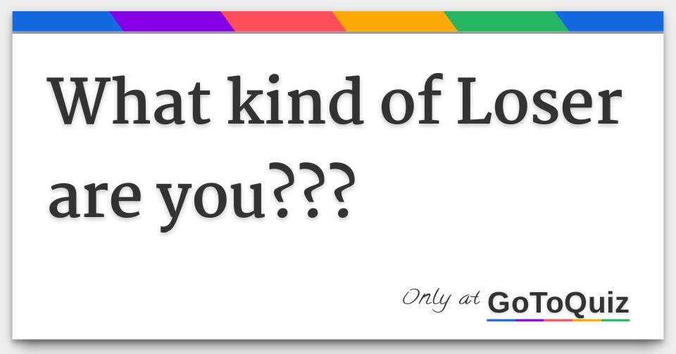 What kind of Loser are you???