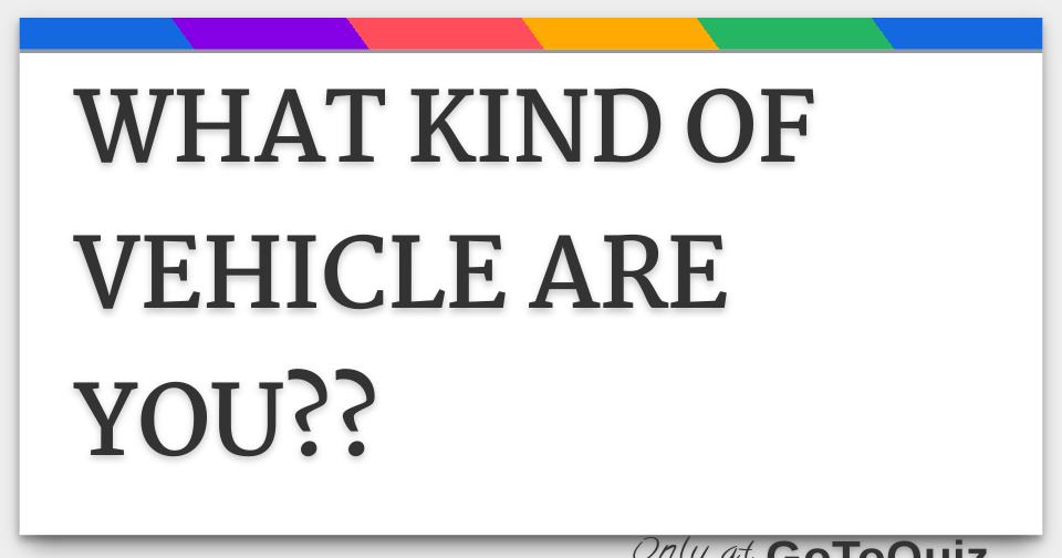 WHAT KIND OF VEHICLE ARE YOU??