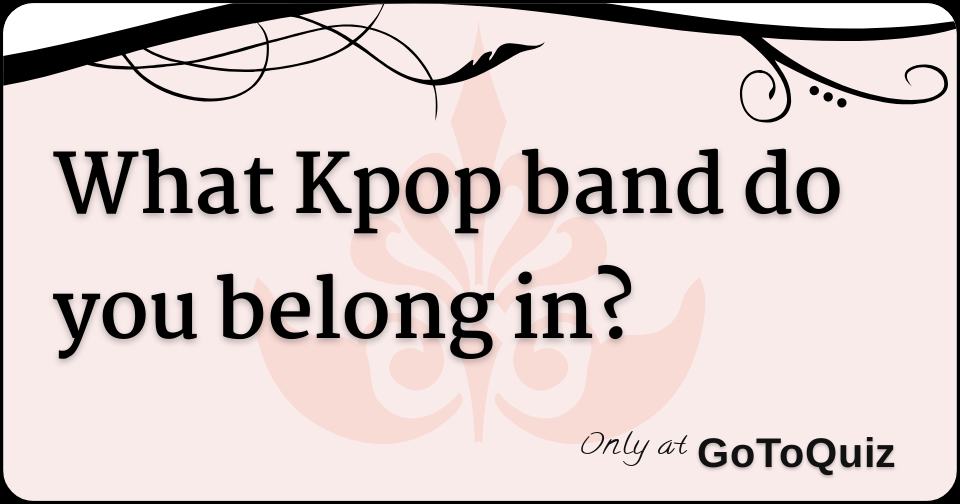 What Kpop band do you belong in?