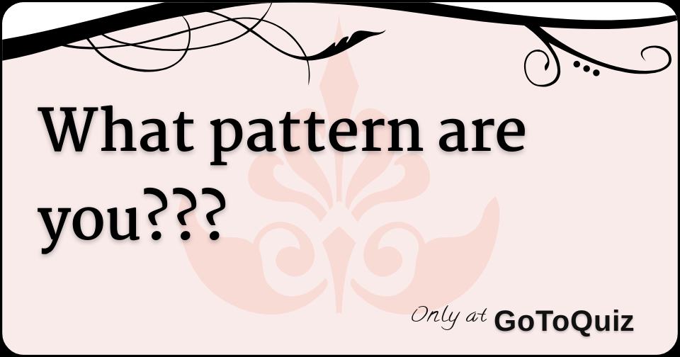 What pattern are you???