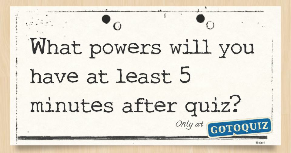 What powers will you have at least 5 minutes after quiz?