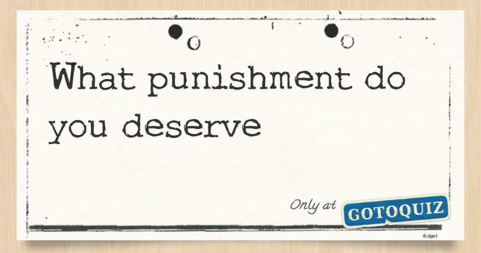 What punishment do you deserve