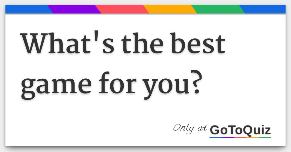What's the best game for you?