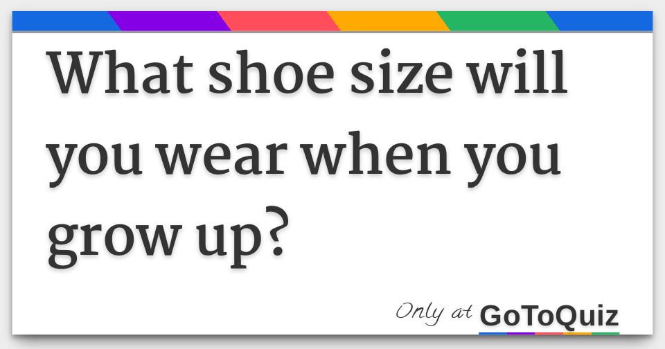 What shoe size will you wear when you grow up?