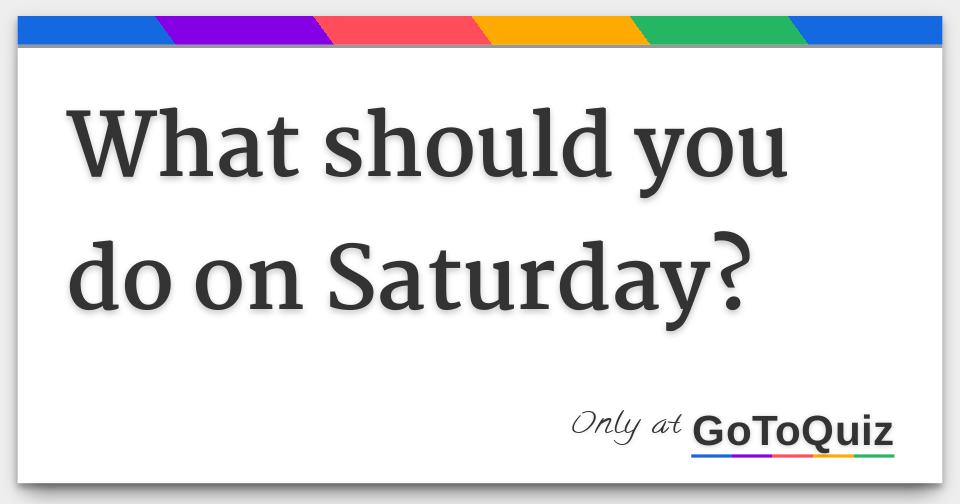 What should you do on Saturday?