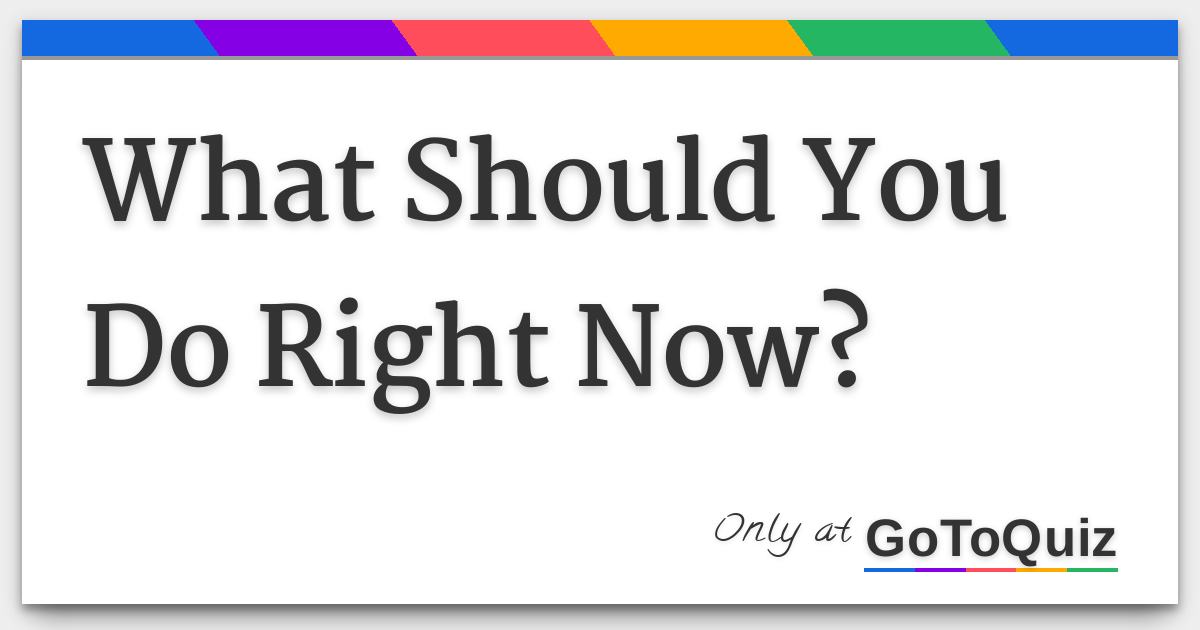 What Should You Do Right Now 
