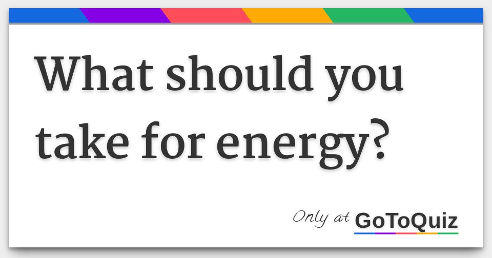 What should you take for energy?